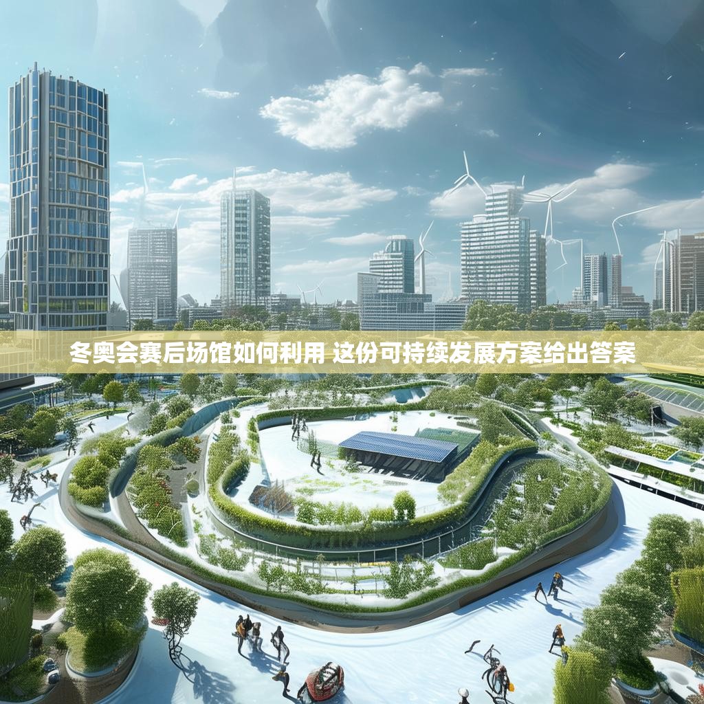 冬奥会赛后场馆如何利用 这份可持续发展方案给出答案 冬奥会赛后场馆如何利用 这份可持续发展方案给出答案